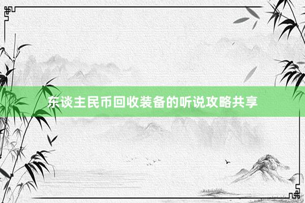东谈主民币回收装备的听说攻略共享