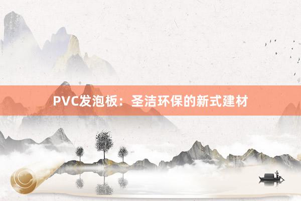 PVC发泡板：圣洁环保的新式建材