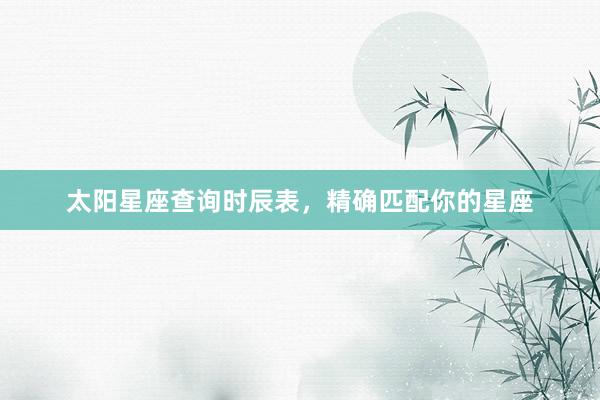 太阳星座查询时辰表，精确匹配你的星座