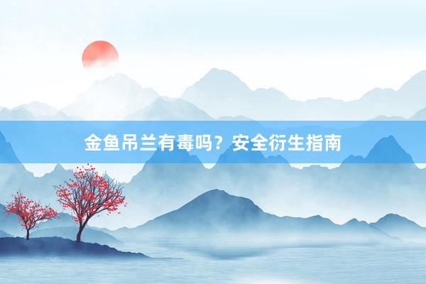 金鱼吊兰有毒吗？安全衍生指南